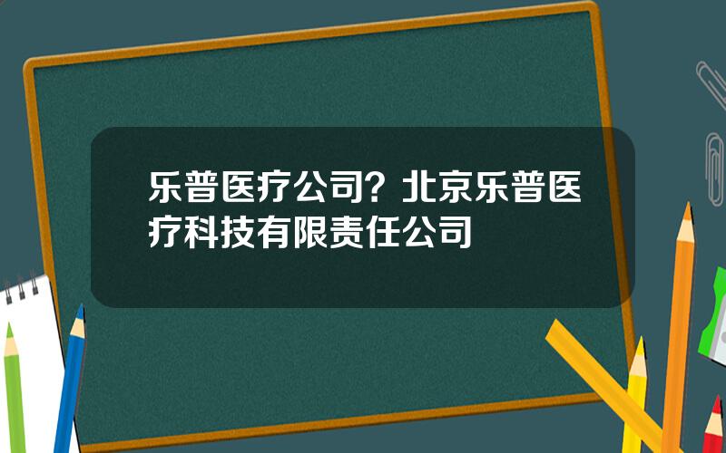 乐普医疗公司？北京乐普医疗科技有限责任公司