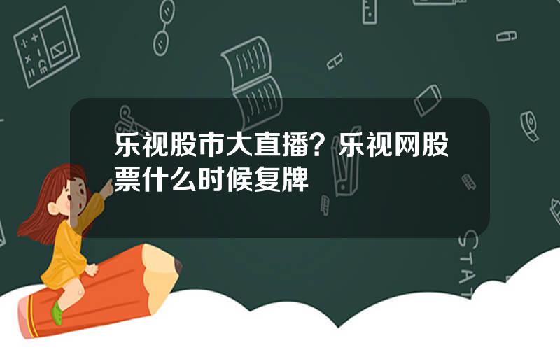 乐视股市大直播？乐视网股票什么时候复牌