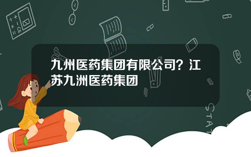 九州医药集团有限公司？江苏九洲医药集团