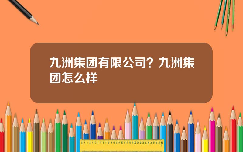 九洲集团有限公司？九洲集团怎么样