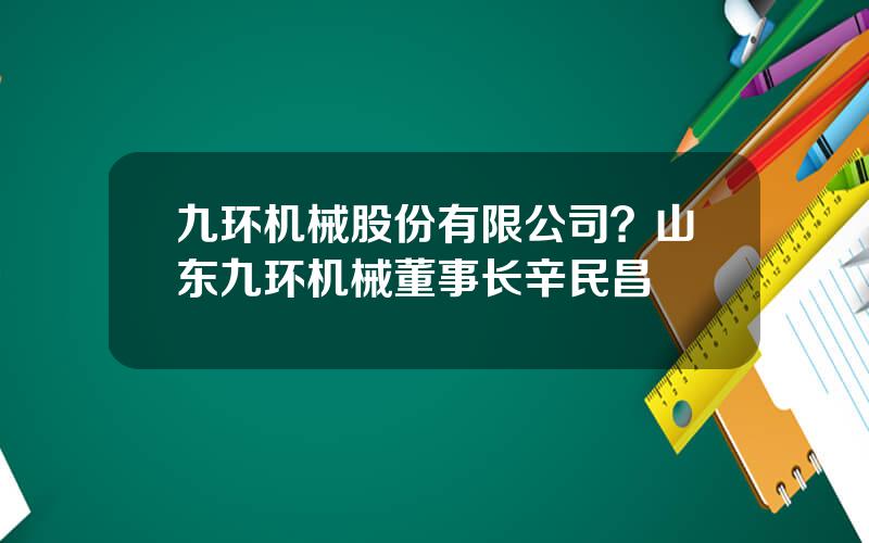 九环机械股份有限公司？山东九环机械董事长辛民昌