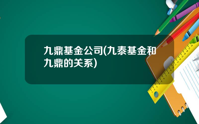 九鼎基金公司(九泰基金和九鼎的关系)