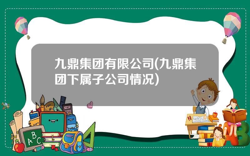 九鼎集团有限公司(九鼎集团下属子公司情况)