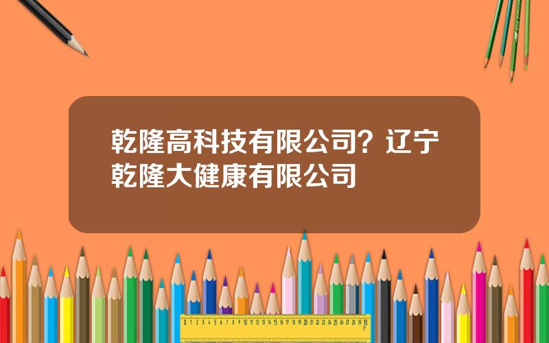 乾隆高科技有限公司？辽宁乾隆大健康有限公司