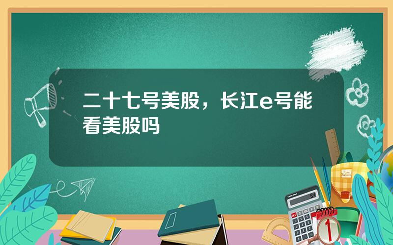 二十七号美股，长江e号能看美股吗