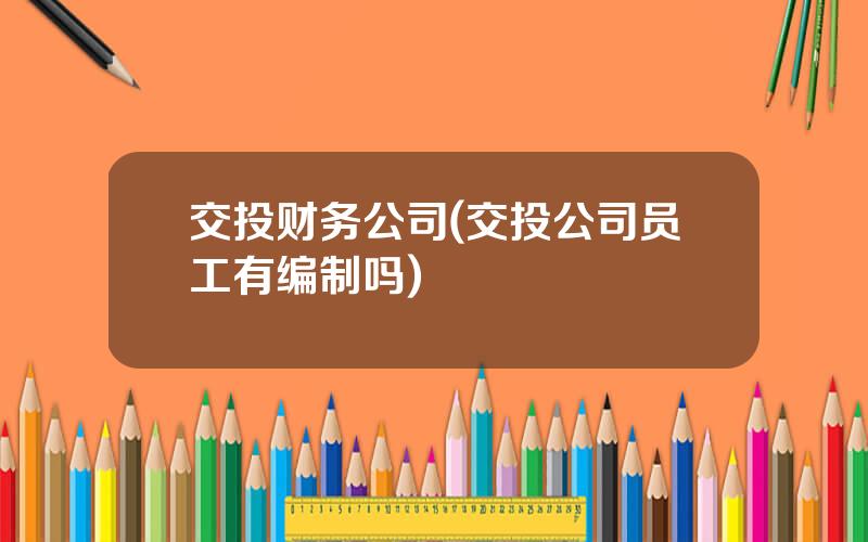 交投财务公司(交投公司员工有编制吗)