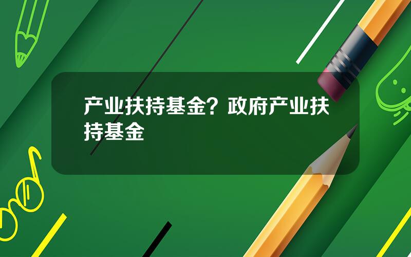 产业扶持基金？政府产业扶持基金