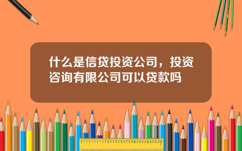 什么是信贷投资公司，投资咨询有限公司可以贷款吗