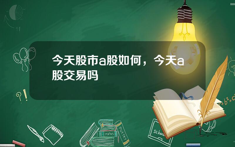 今天股市a股如何，今天a股交易吗