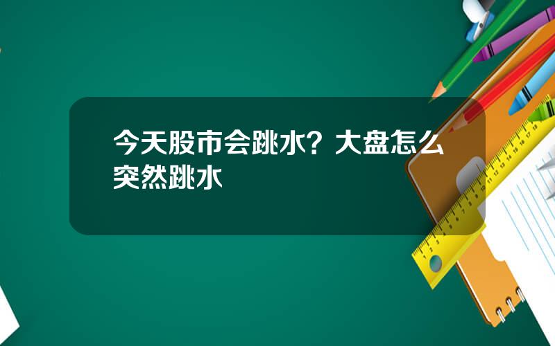 今天股市会跳水？大盘怎么突然跳水