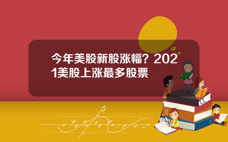 今年美股新股涨幅？2021美股上涨最多股票