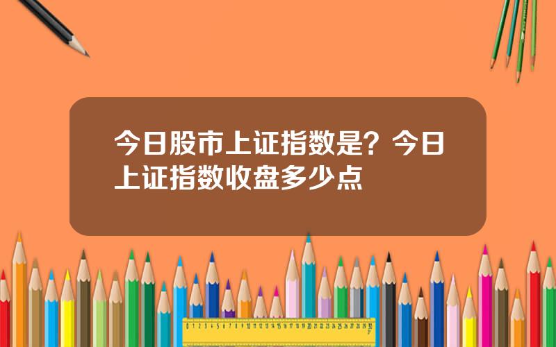 今日股市上证指数是？今日上证指数收盘多少点