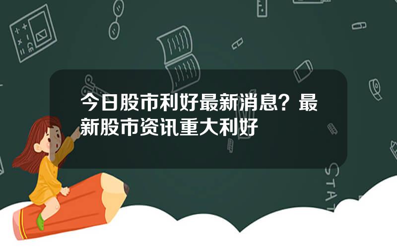 今日股市利好最新消息？最新股市资讯重大利好