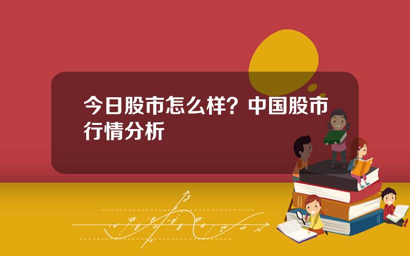 今日股市怎么样？中国股市行情分析