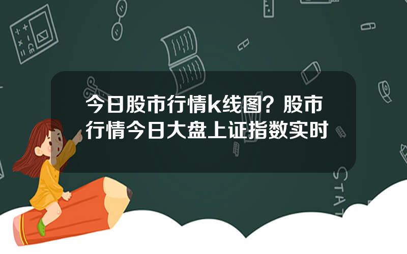 今日股市行情k线图？股市行情今日大盘上证指数实时