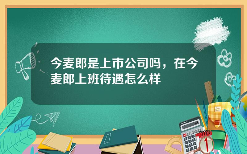 今麦郎是上市公司吗，在今麦郎上班待遇怎么样