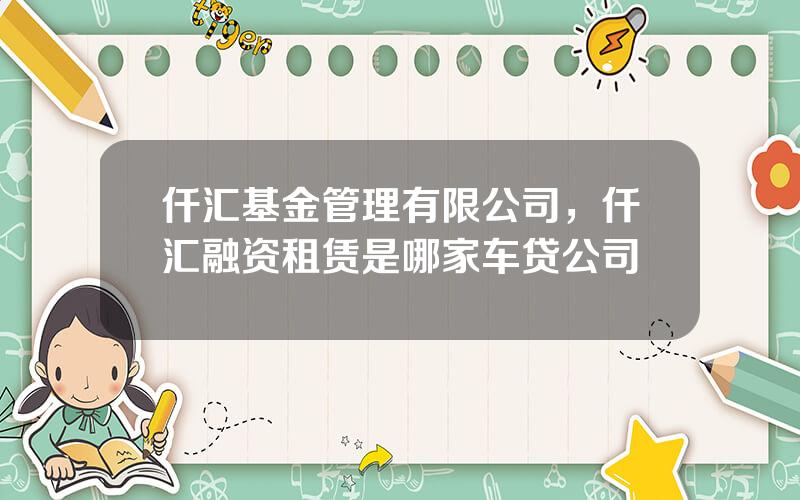 仟汇基金管理有限公司，仟汇融资租赁是哪家车贷公司