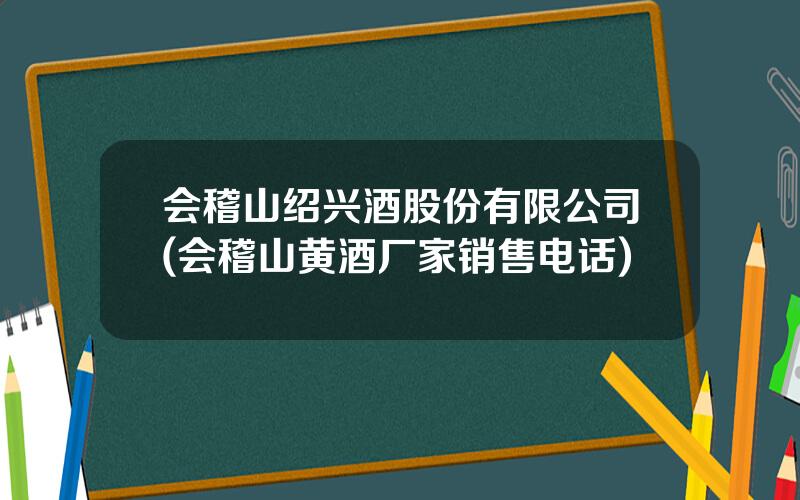 会稽山绍兴酒股份有限公司(会稽山黄酒厂家销售电话)