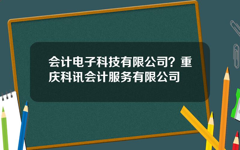 会计电子科技有限公司？重庆科讯会计服务有限公司