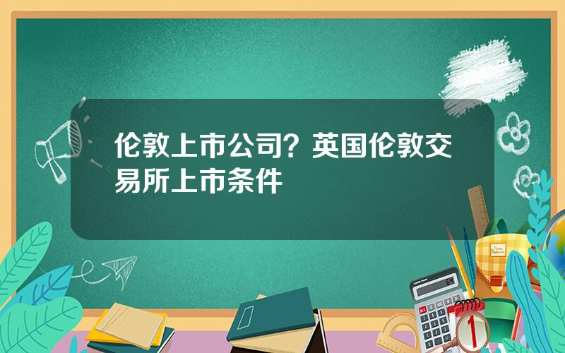 伦敦上市公司？英国伦敦交易所上市条件