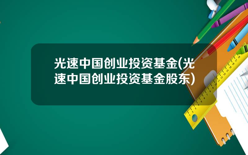 光速中国创业投资基金(光速中国创业投资基金股东)