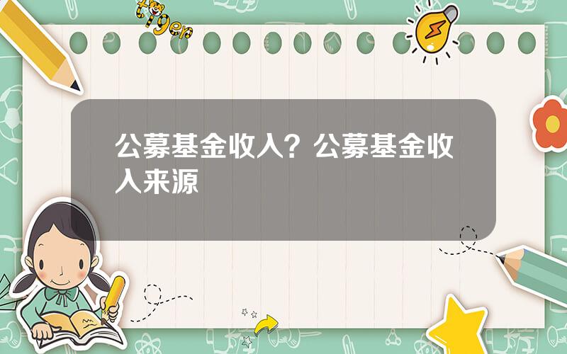 公募基金收入？公募基金收入来源