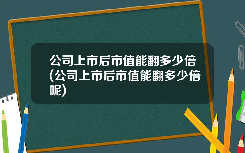 公司上市后市值能翻多少倍(公司上市后市值能翻多少倍呢)