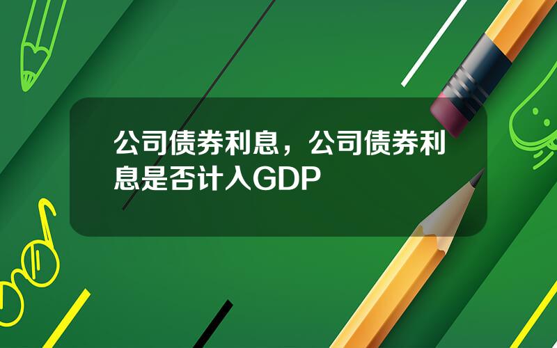 公司债券利息，公司债券利息是否计入GDP