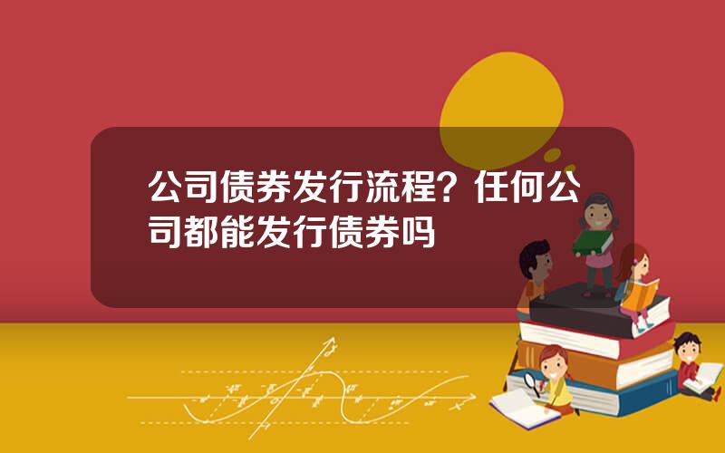 公司债券发行流程？任何公司都能发行债券吗