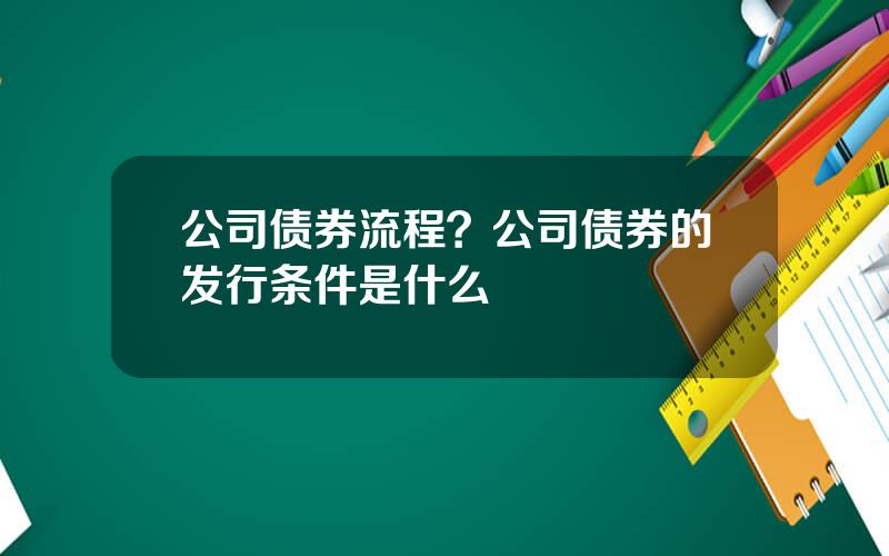 公司债券流程？公司债券的发行条件是什么