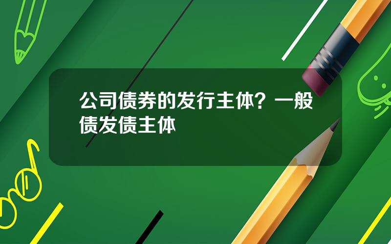 公司债券的发行主体？一般债发债主体