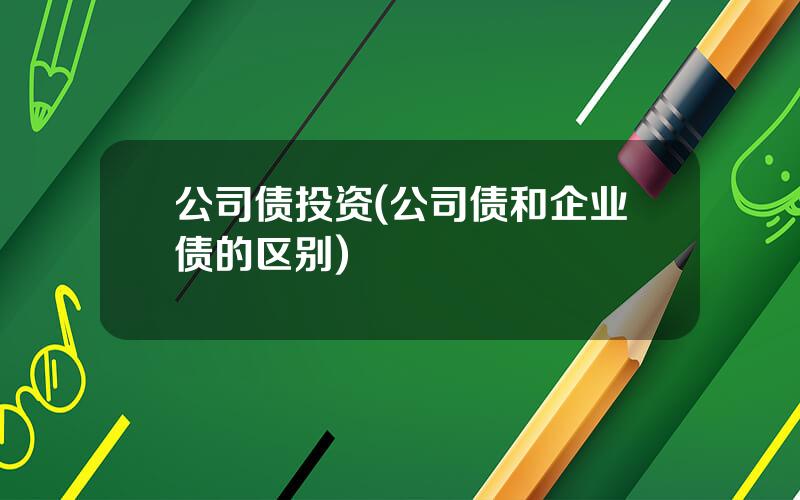 公司债投资(公司债和企业债的区别)