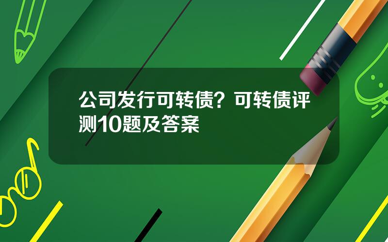 公司发行可转债？可转债评测10题及答案