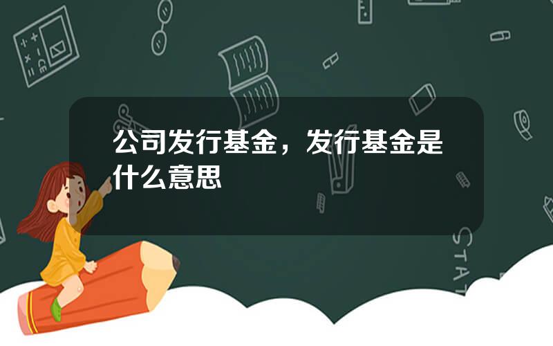 公司发行基金，发行基金是什么意思