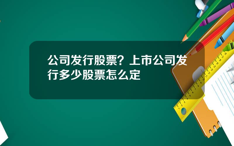 公司发行股票？上市公司发行多少股票怎么定