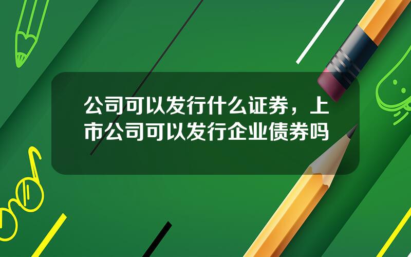 公司可以发行什么证券，上市公司可以发行企业债券吗