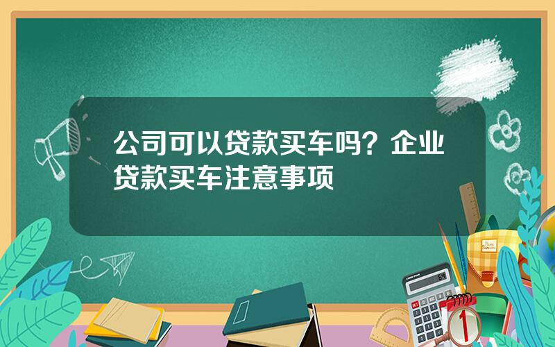 公司可以贷款买车吗？企业贷款买车注意事项