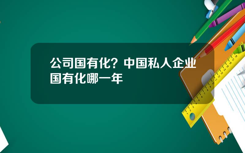 公司国有化？中国私人企业国有化哪一年