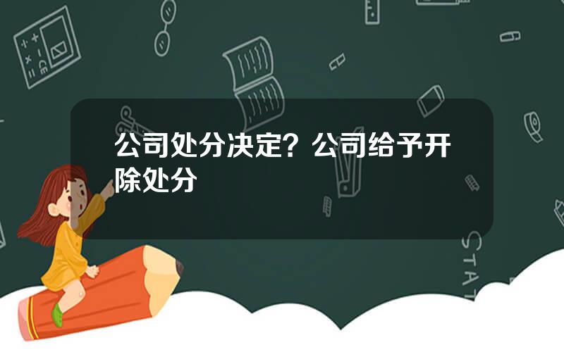 公司处分决定？公司给予开除处分