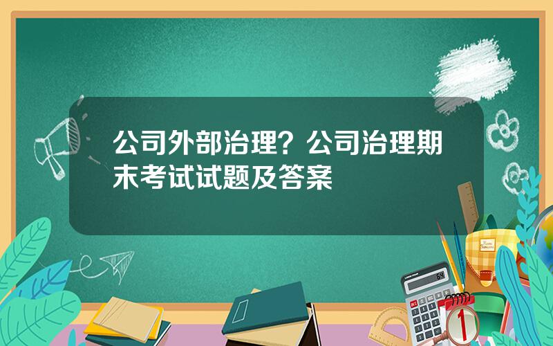 公司外部治理？公司治理期末考试试题及答案