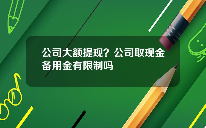 公司大额提现？公司取现金备用金有限制吗