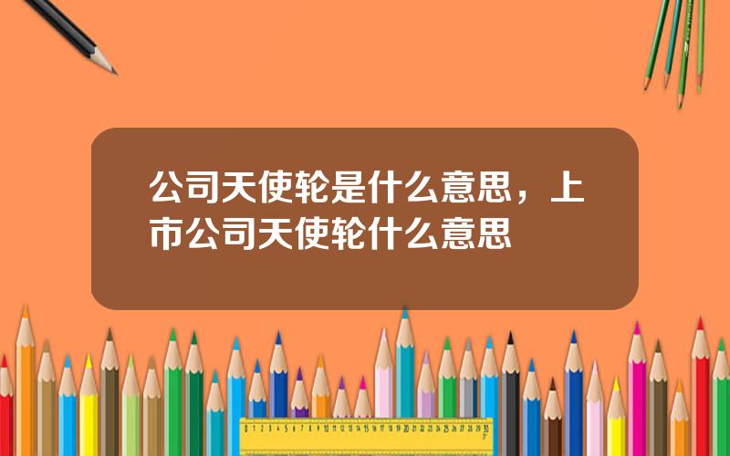 公司天使轮是什么意思，上市公司天使轮什么意思