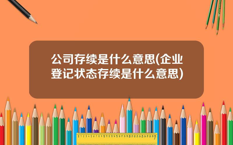 公司存续是什么意思(企业登记状态存续是什么意思)