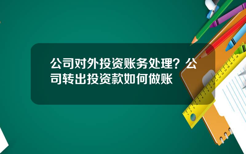 公司对外投资账务处理？公司转出投资款如何做账