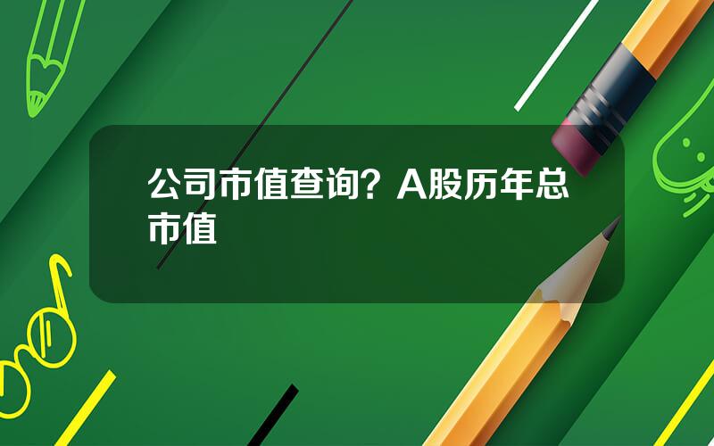 公司市值查询？A股历年总市值