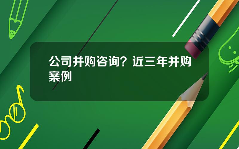 公司并购咨询？近三年并购案例