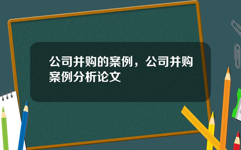 公司并购的案例，公司并购案例分析论文