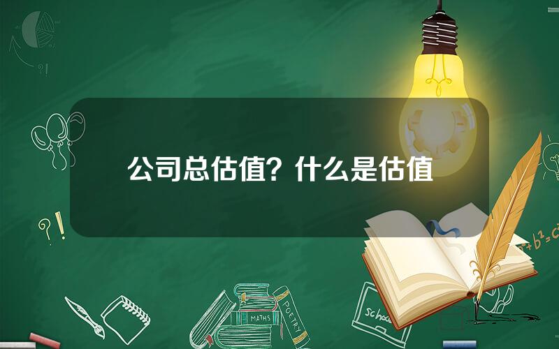 公司总估值？什么是估值