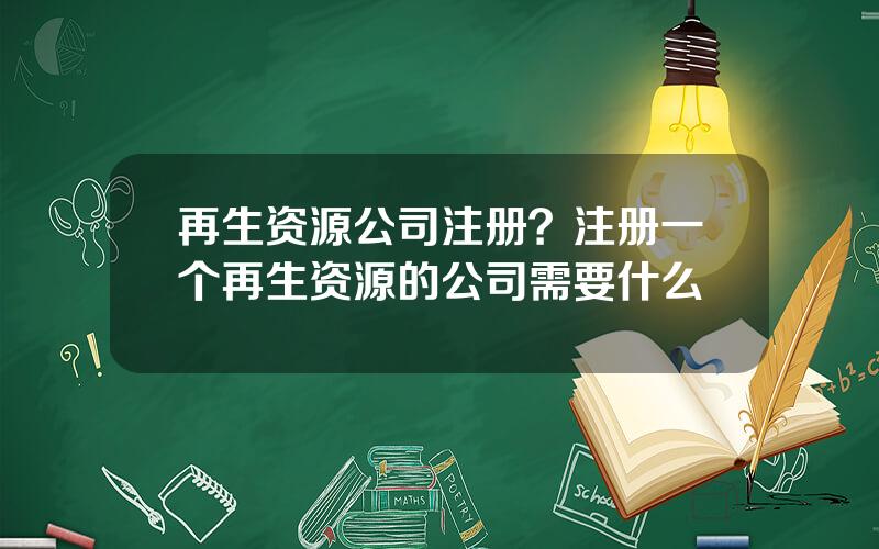 再生资源公司注册？注册一个再生资源的公司需要什么