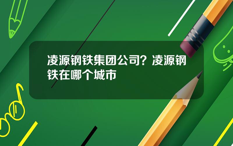 凌源钢铁集团公司？凌源钢铁在哪个城市